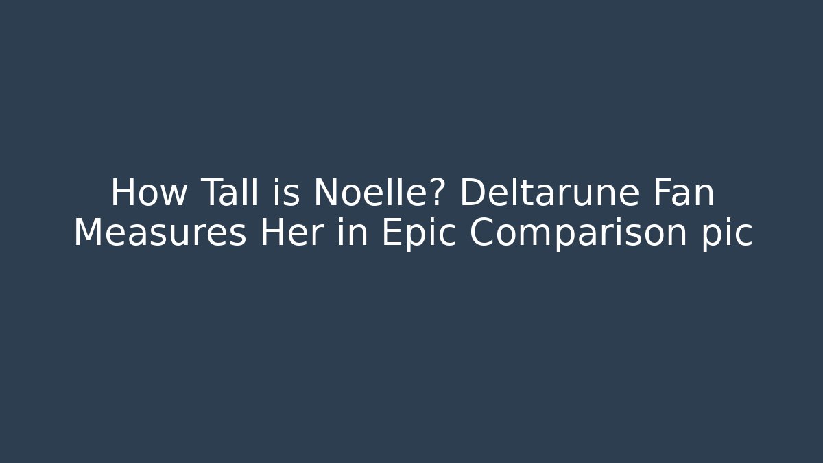 How Tall is Noelle? Deltarune Fan Measures Her in Epic Comparison pic