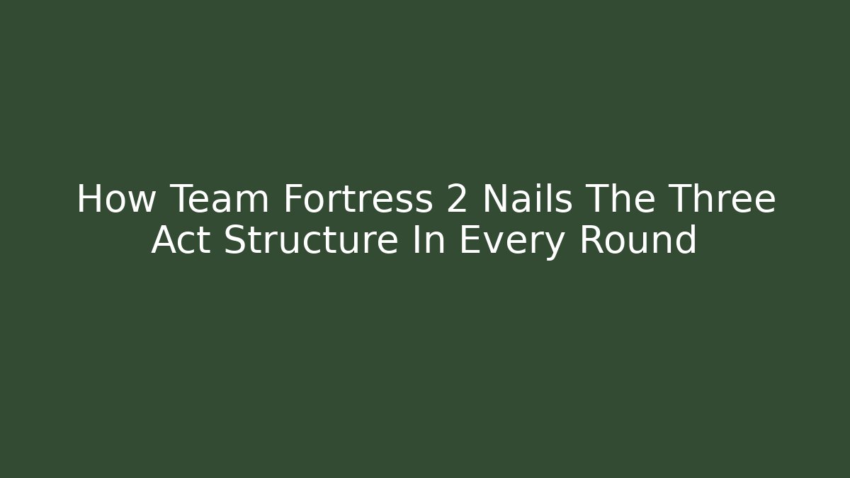 How Team Fortress 2 Nails The Three Act Structure In Every Round