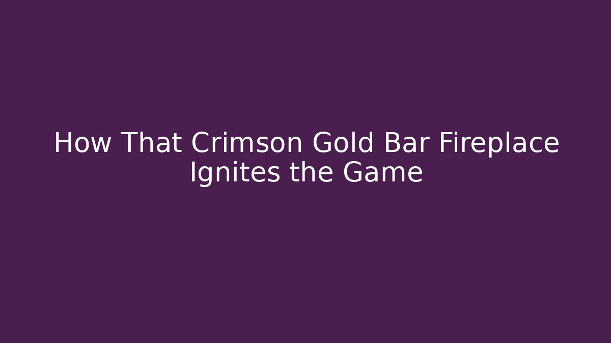 How That Crimson Gold Bar Fireplace Ignites the Game
