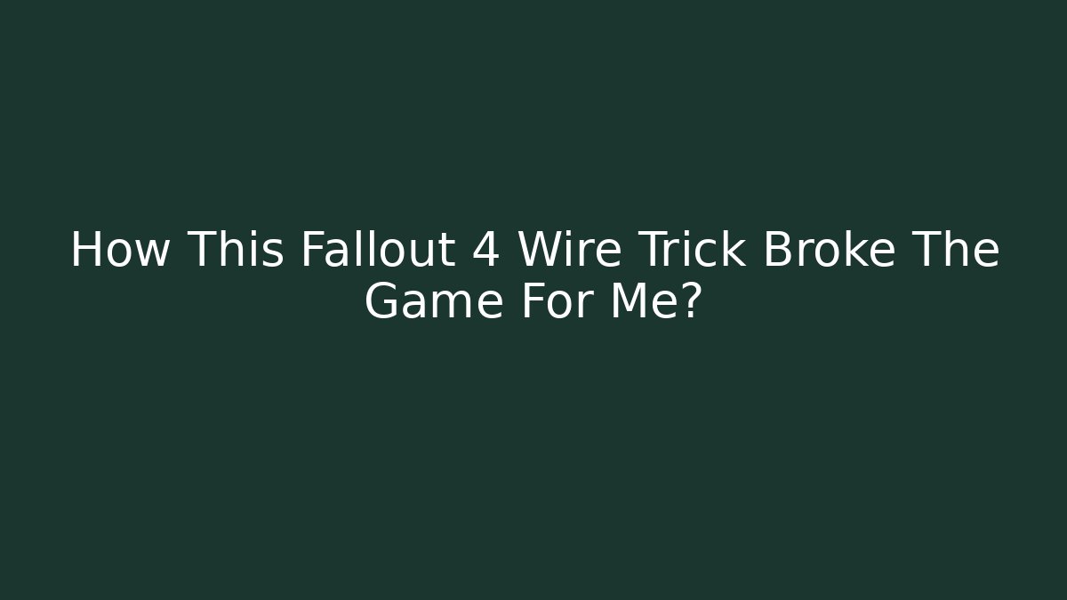 How This Fallout 4 Wire Trick Broke The Game For Me?