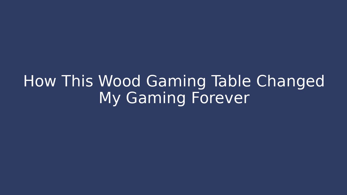 How This Wood Gaming Table Changed My Gaming Forever