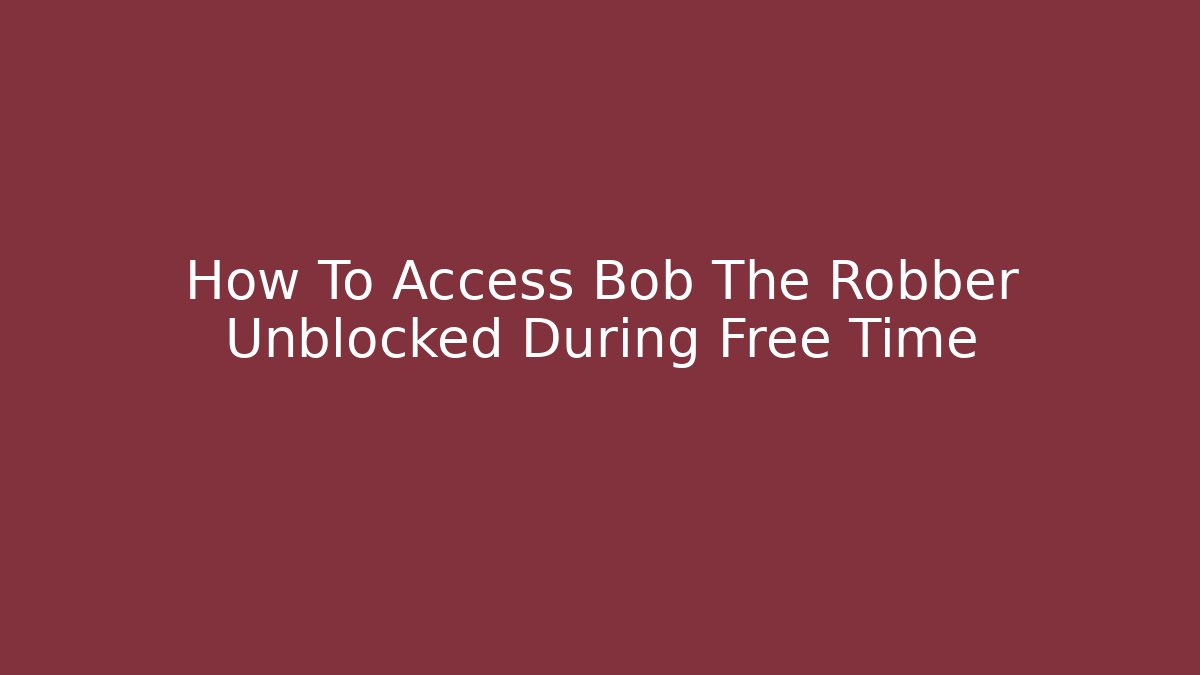 How To Access Bob The Robber Unblocked During Free Time