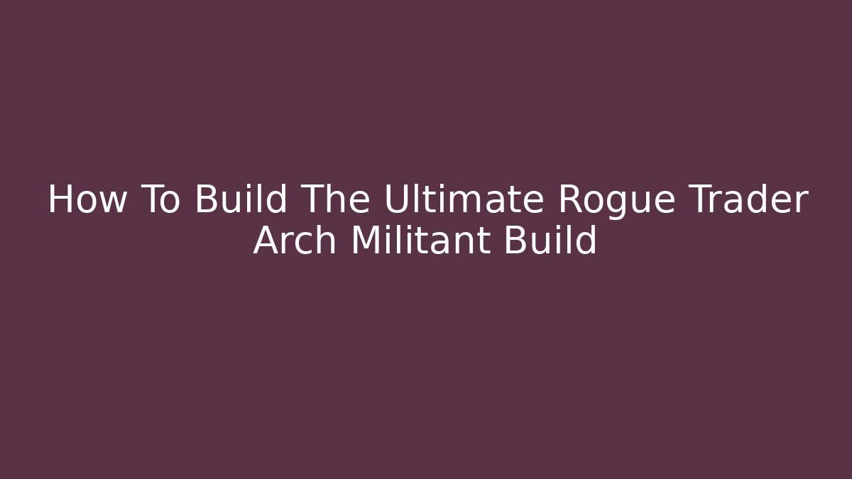 How To Build The Ultimate Rogue Trader Arch Militant Build