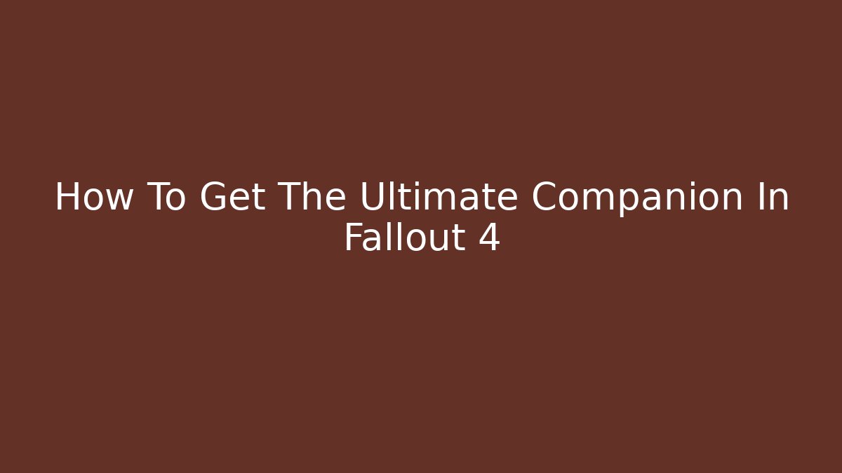 How To Get The Ultimate Companion In Fallout 4