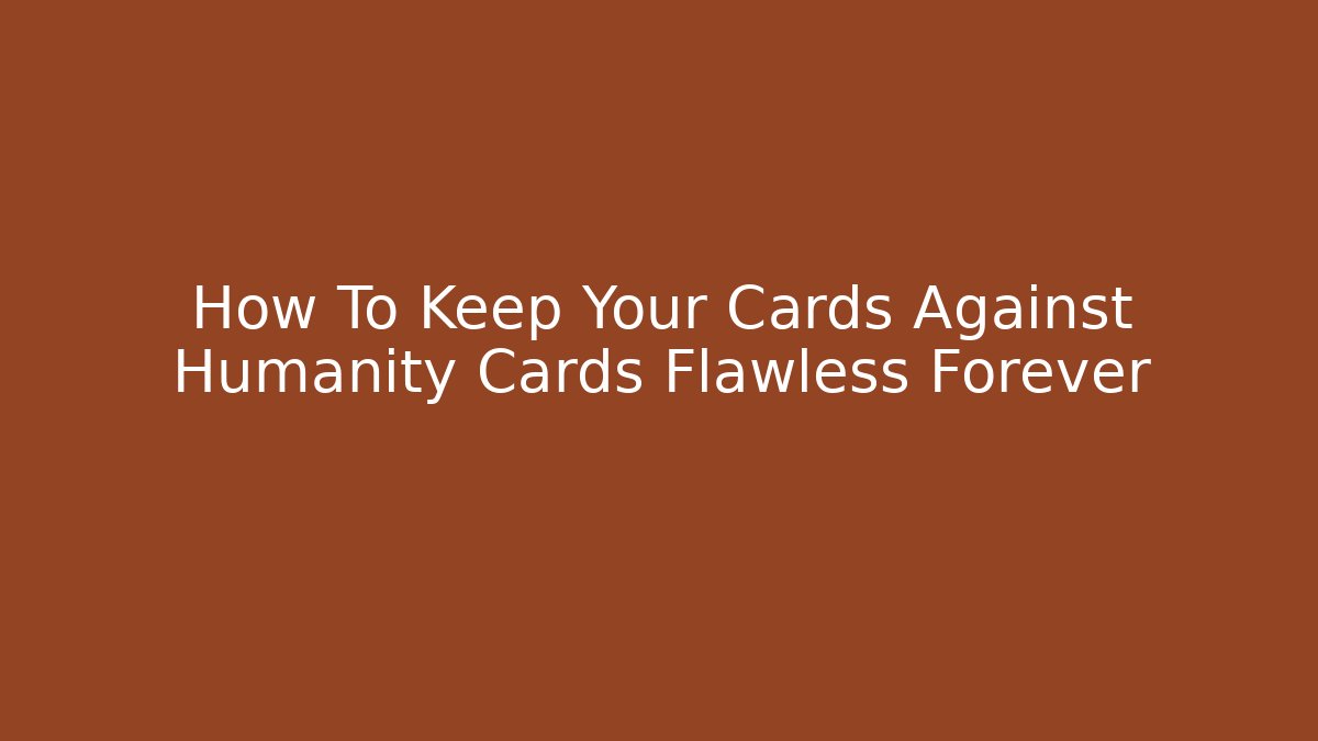 How To Keep Your Cards Against Humanity Cards Flawless Forever