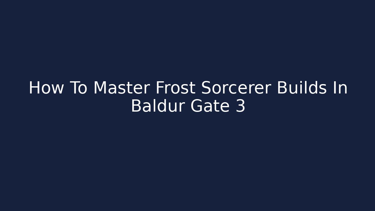 How To Master Frost Sorcerer Builds In Baldur Gate 3