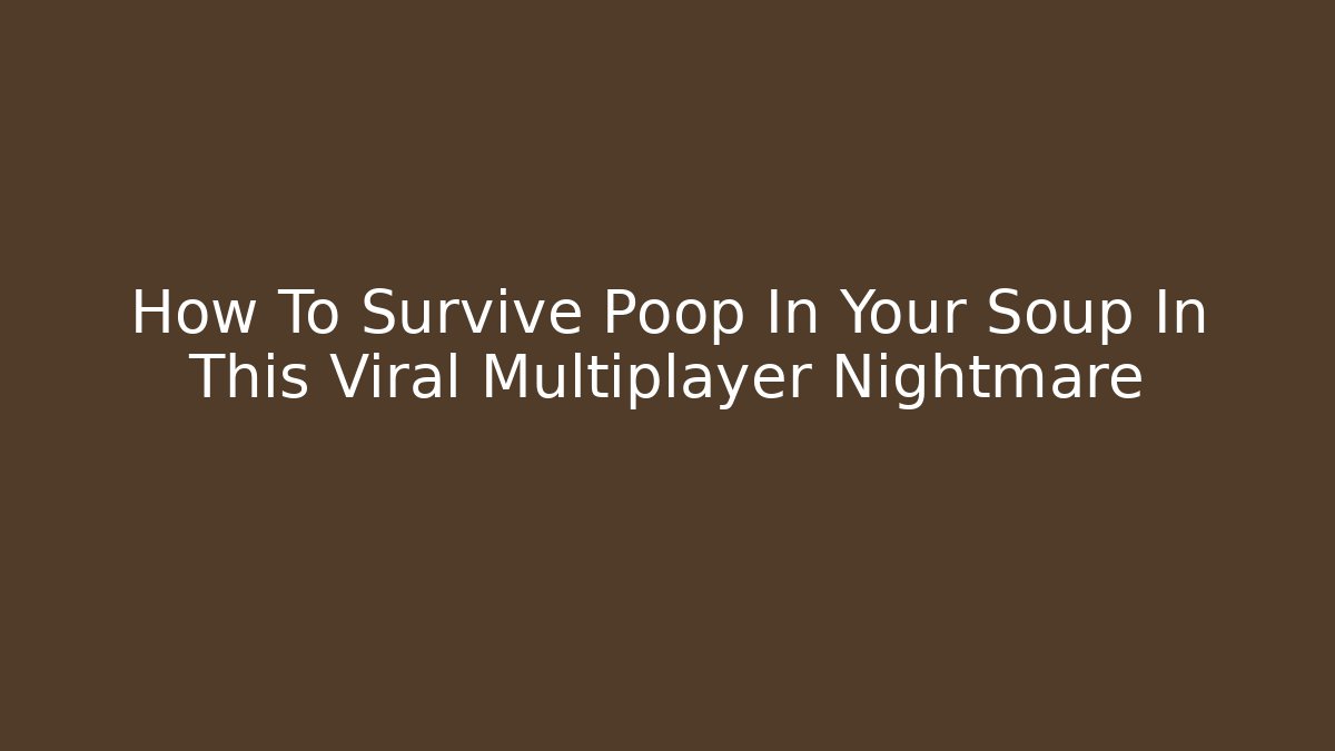 How To Survive Poop In Your Soup In This Viral Multiplayer Nightmare