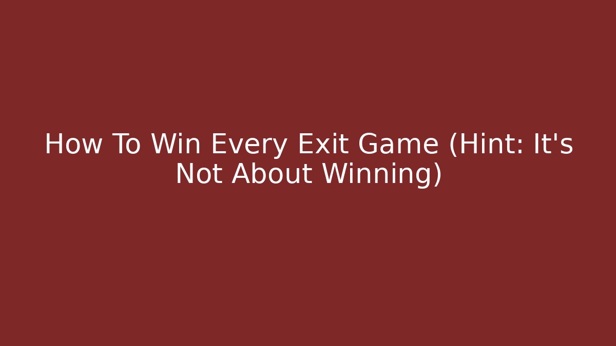 How To Win Every Exit Game (Hint: It's Not About Winning)