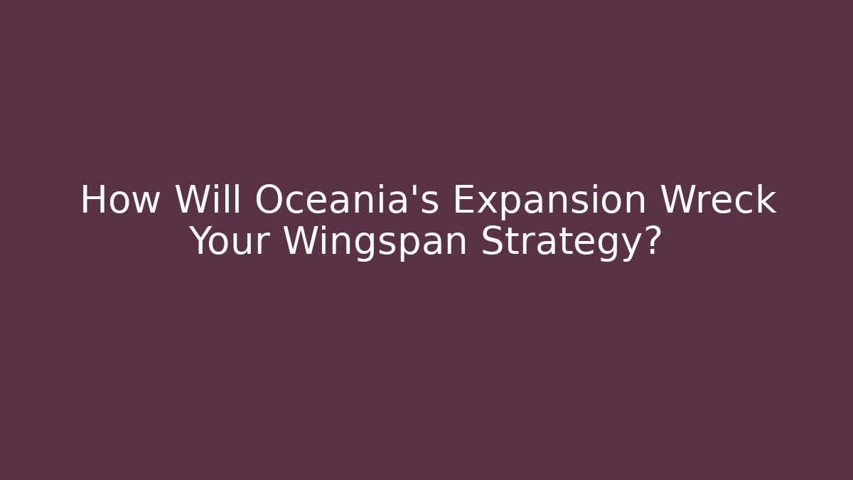 How Will Oceania's Expansion Wreck Your Wingspan Strategy?