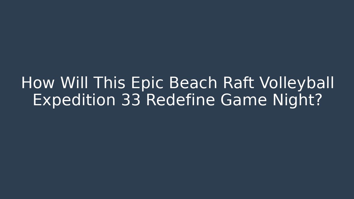 How Will This Epic Beach Raft Volleyball Expedition 33 Redefine Game Night?