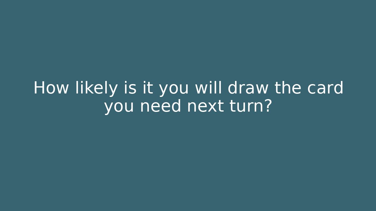 How likely is it you will draw the card you need next turn?