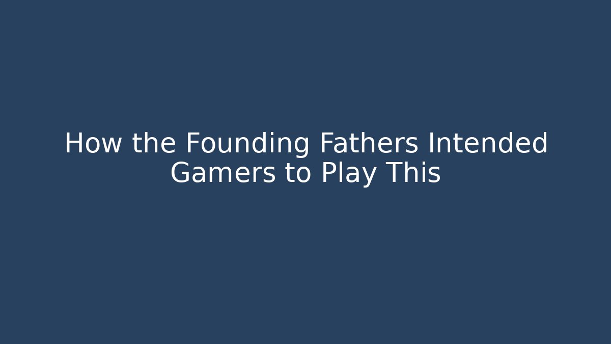 How the Founding Fathers Intended Gamers to Play This
