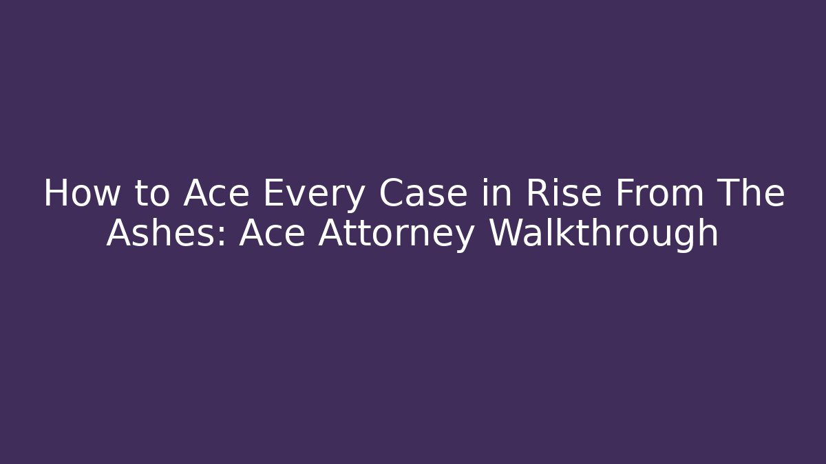 How to Ace Every Case in Rise From The Ashes: Ace Attorney Walkthrough