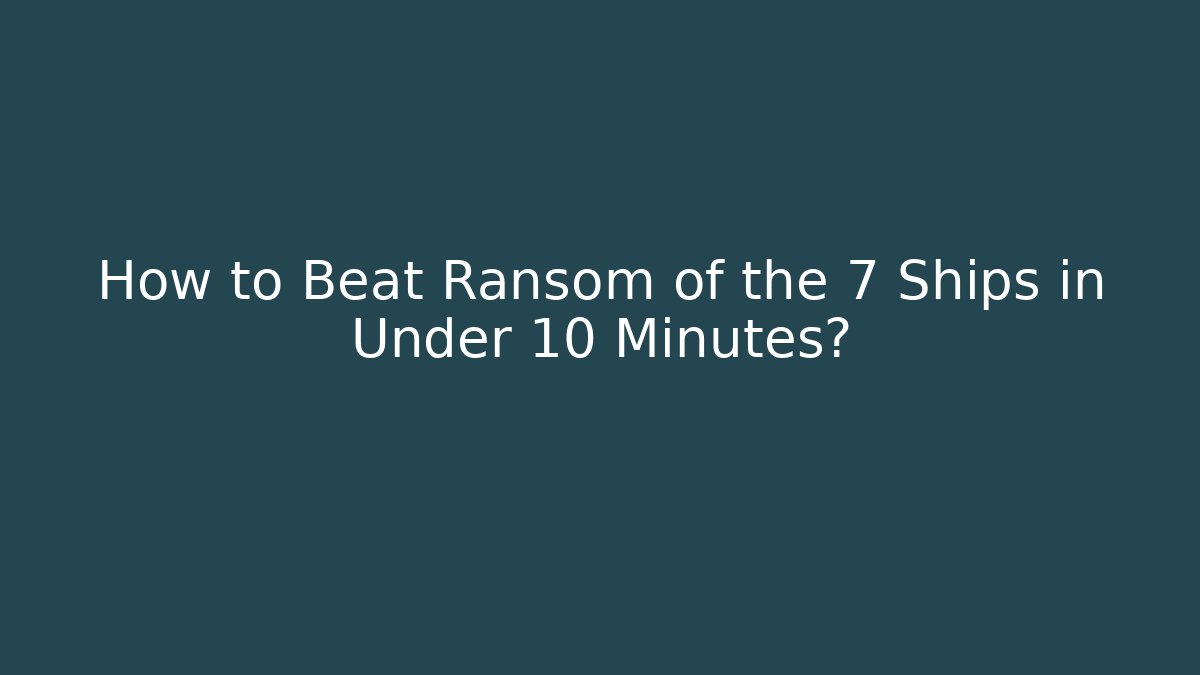 How to Beat Ransom of the 7 Ships in Under 10 Minutes?