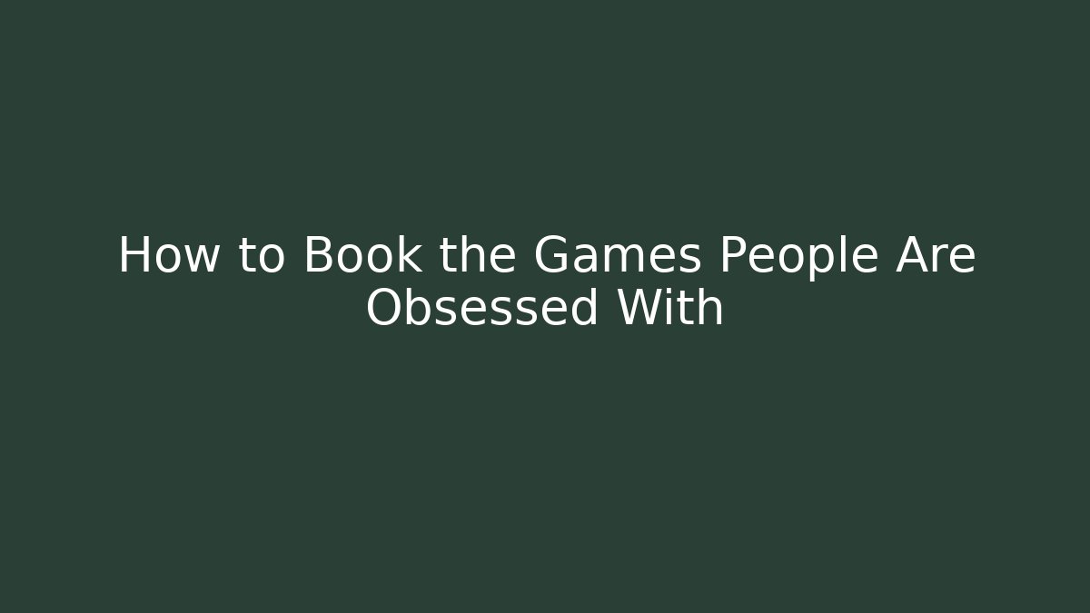 How to Book the Games People Are Obsessed With