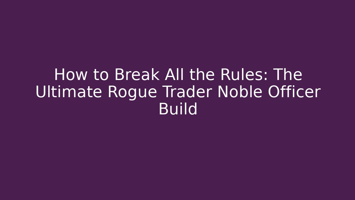 How to Break All the Rules: The Ultimate Rogue Trader Noble Officer Build