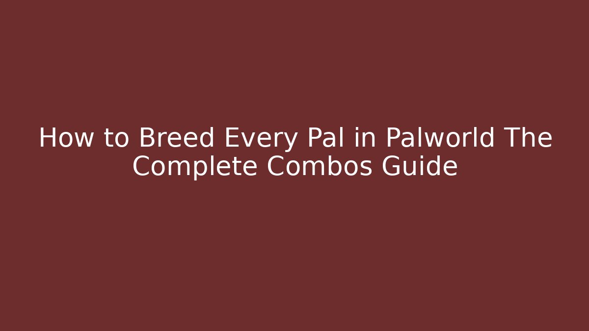 How to Breed Every Pal in Palworld The Complete Combos Guide