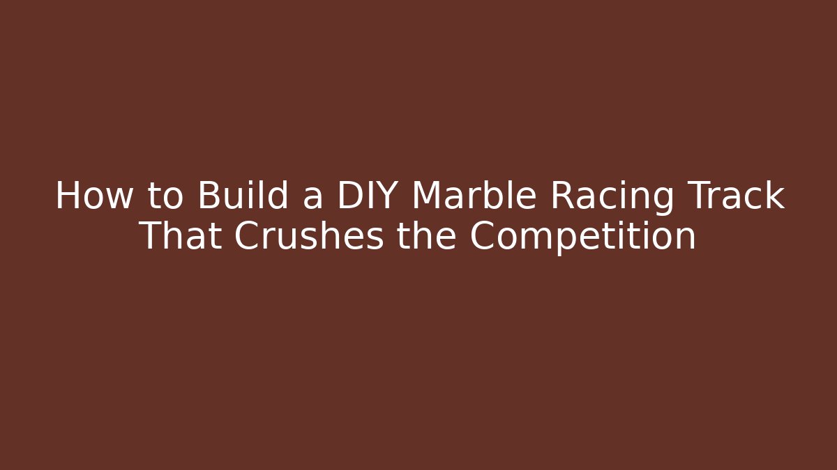 How to Build a DIY Marble Racing Track That Crushes the Competition
