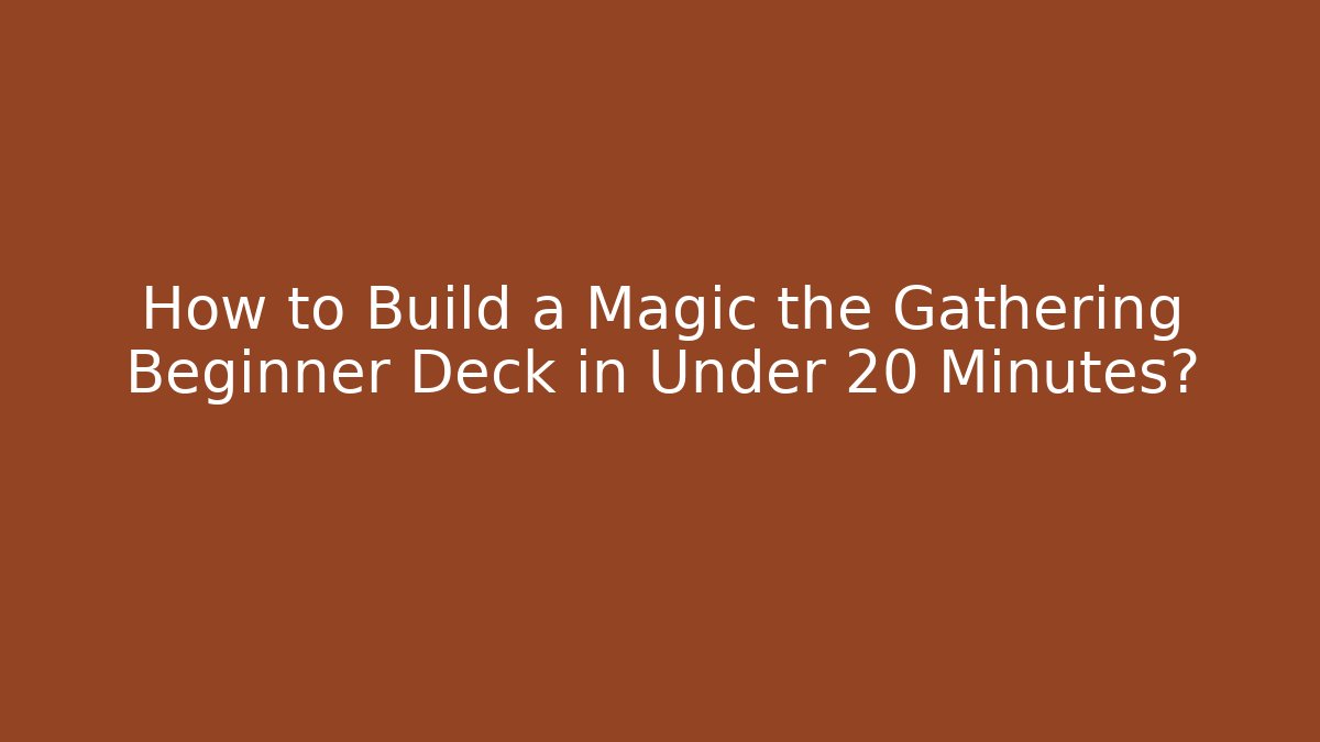 How to Build a Magic the Gathering Beginner Deck in Under 20 Minutes?