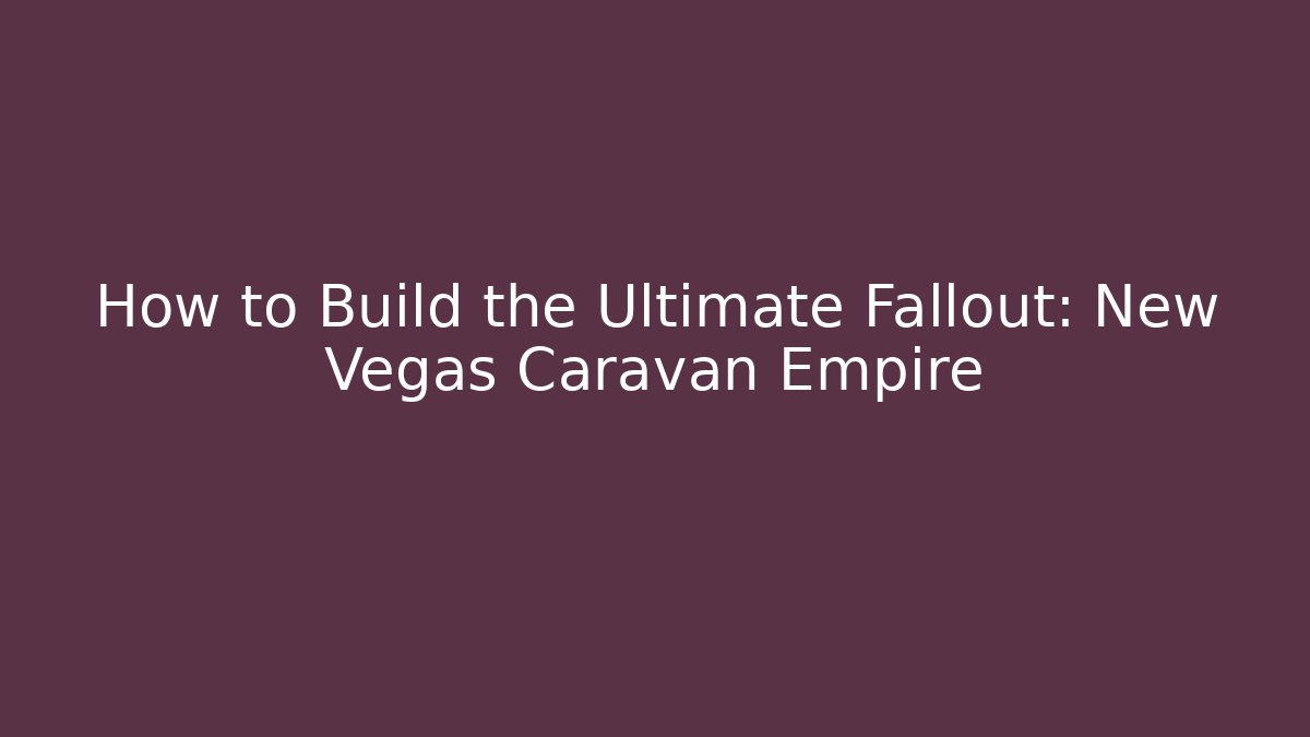 How to Build the Ultimate Fallout: New Vegas Caravan Empire