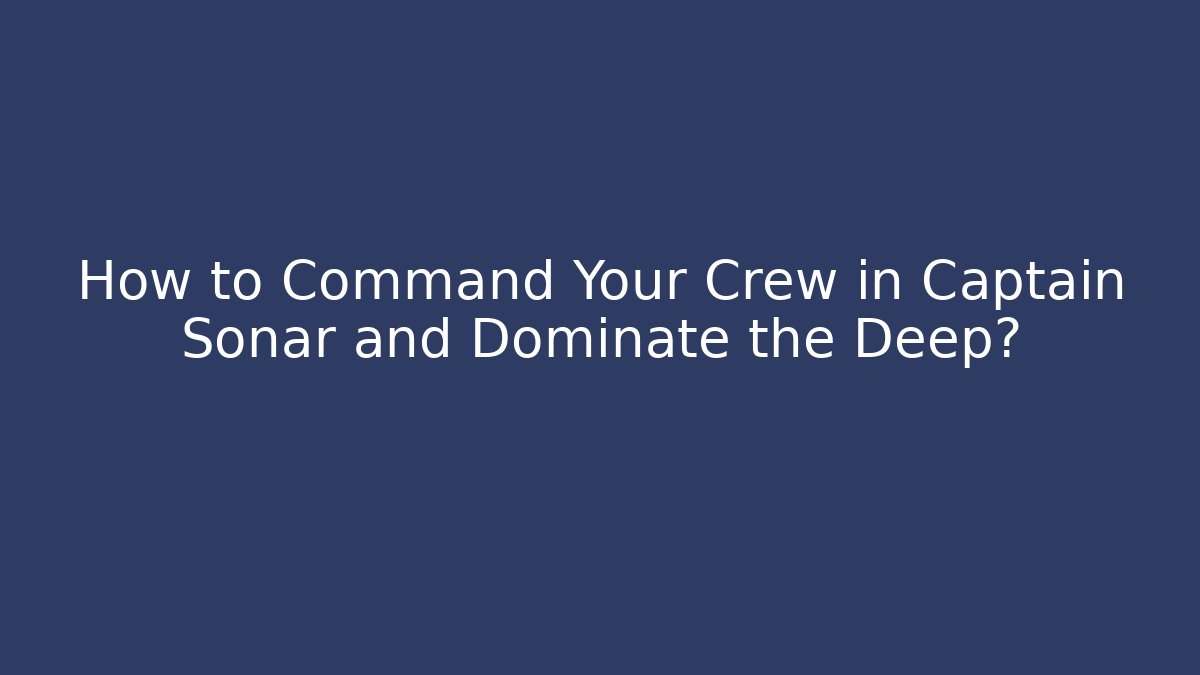 How to Command Your Crew in Captain Sonar and Dominate the Deep?