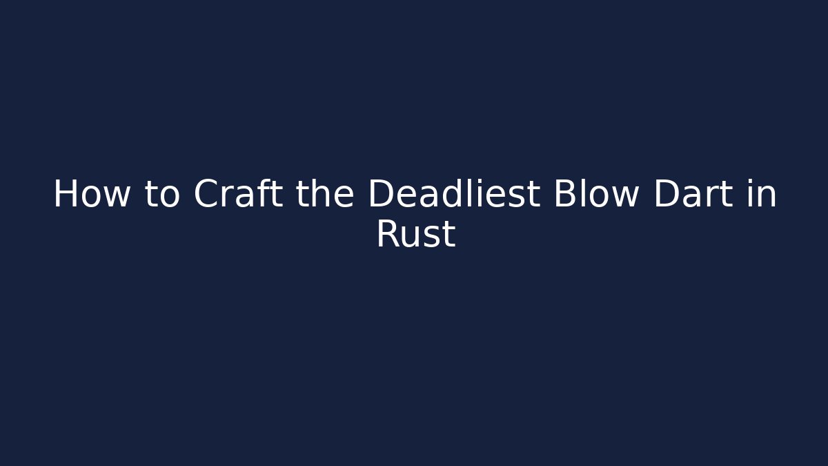 How to Craft the Deadliest Blow Dart in Rust
