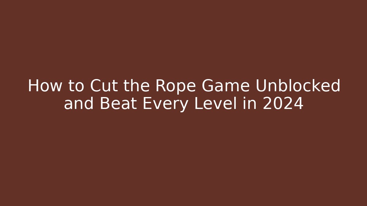 How to Cut the Rope Game Unblocked and Beat Every Level in 2024