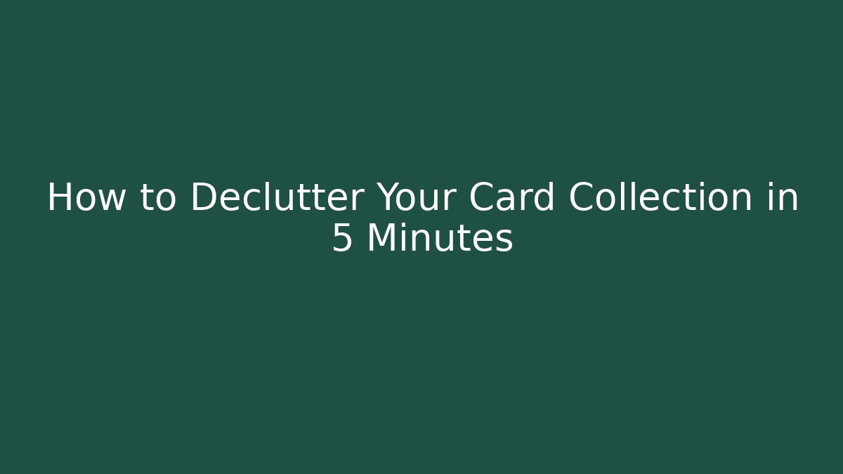 How to Declutter Your Card Collection in 5 Minutes