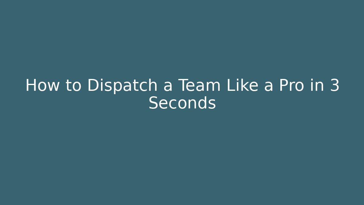 How to Dispatch a Team Like a Pro in 3 Seconds