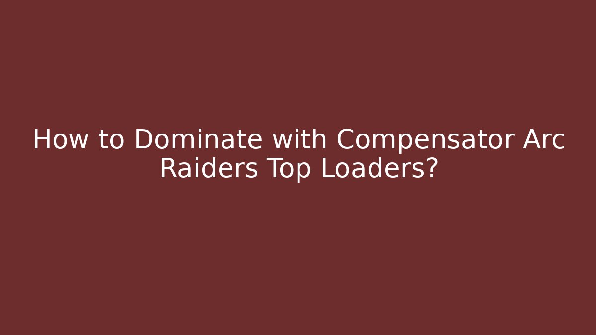 How to Dominate with Compensator Arc Raiders Top Loaders?