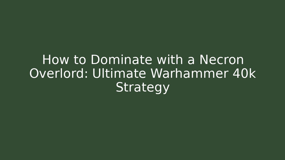 How to Dominate with a Necron Overlord: Ultimate Warhammer 40k Strategy