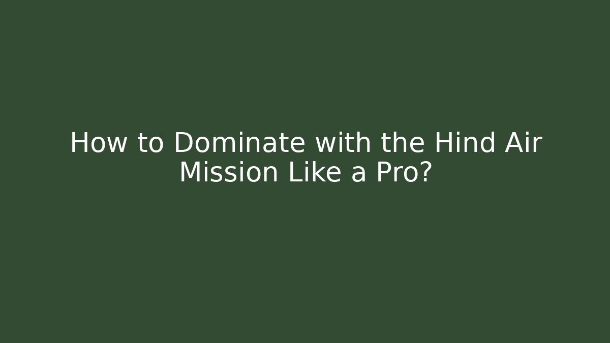 How to Dominate with the Hind Air Mission Like a Pro?