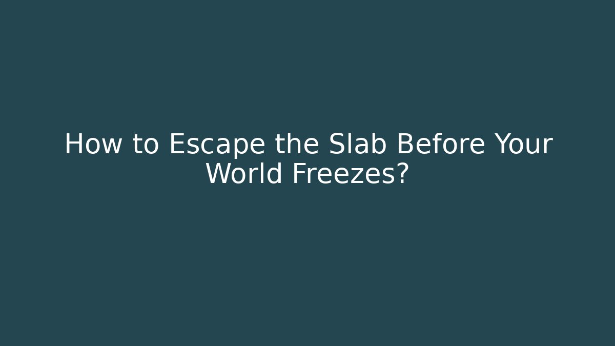 How to Escape the Slab Before Your World Freezes?