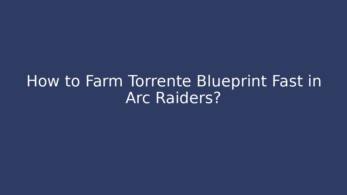 How to Farm Torrente Blueprint Fast in Arc Raiders?