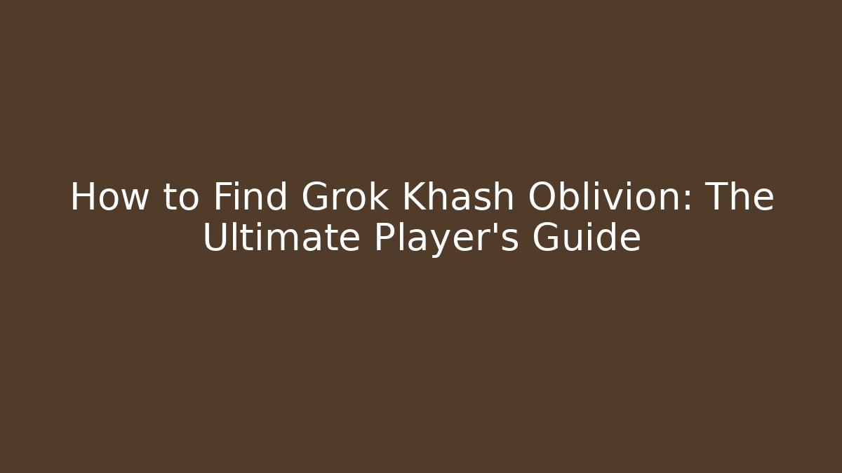 How to Find Grok Khash Oblivion: The Ultimate Player's Guide
