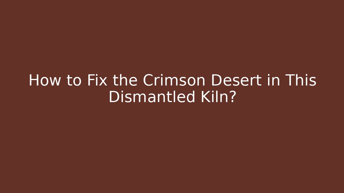 How to Fix the Crimson Desert in This Dismantled Kiln?
