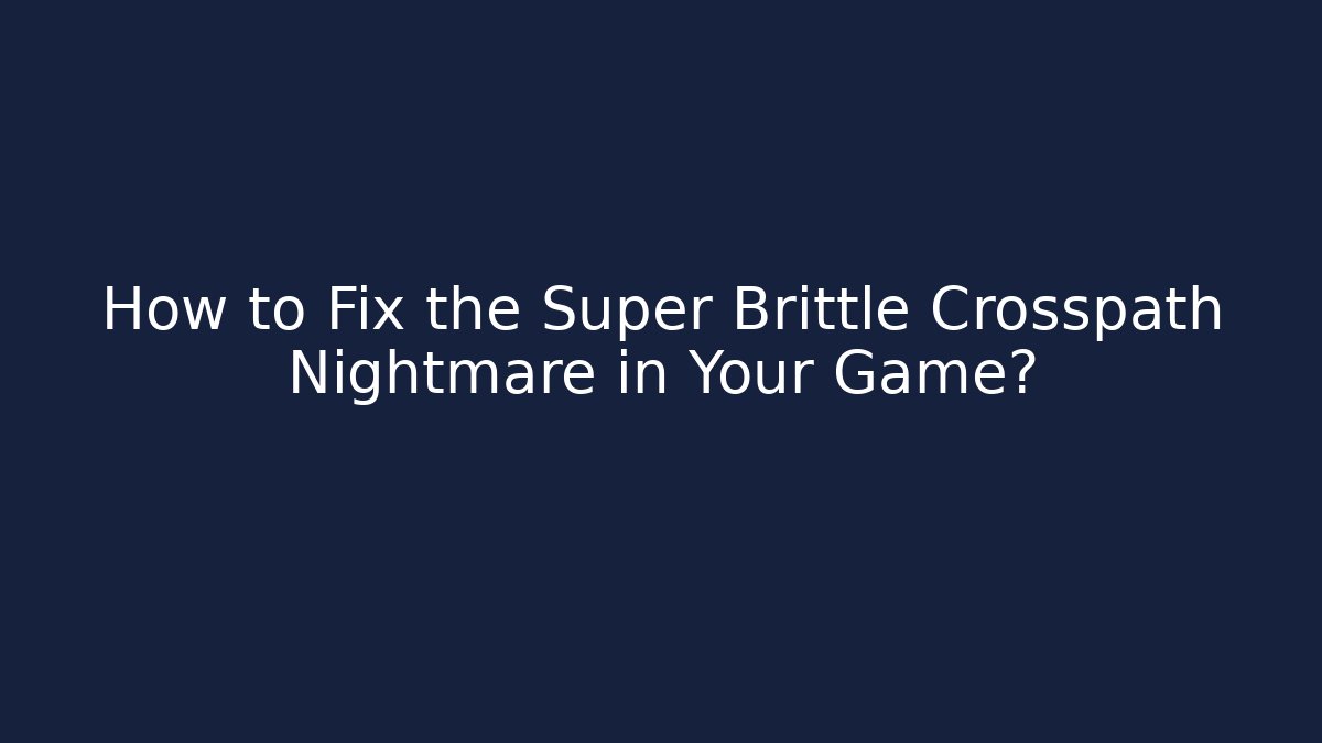 How to Fix the Super Brittle Crosspath Nightmare in Your Game?
