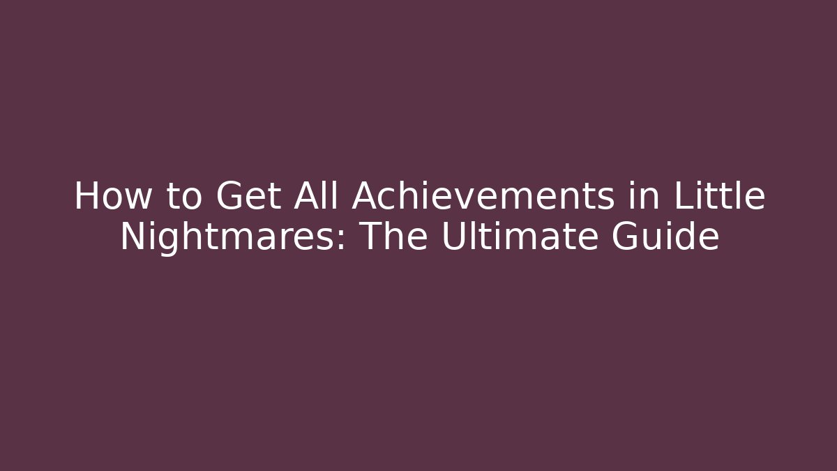 How to Get All Achievements in Little Nightmares: The Ultimate Guide - Andrea Zevedo