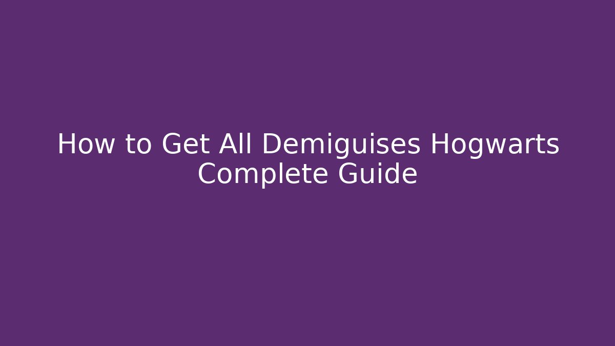 How to Get All Demiguises Hogwarts Complete Guide