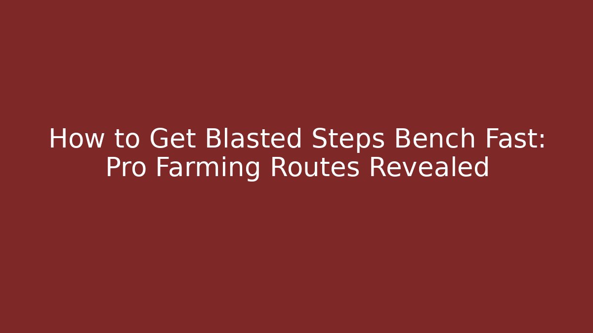 How to Get Blasted Steps Bench Fast: Pro Farming Routes Revealed