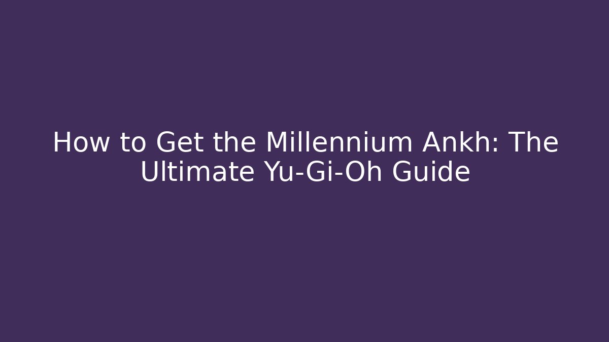 How to Get the Millennium Ankh: The Ultimate Yu-Gi-Oh Guide