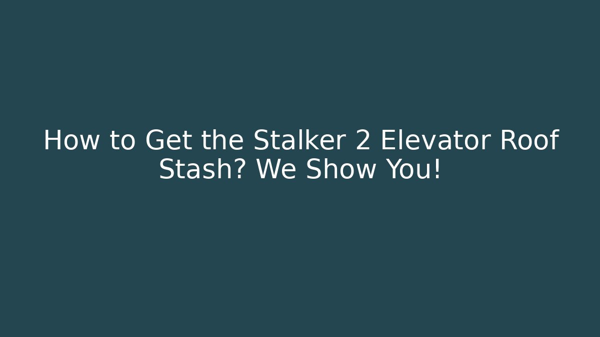 How to Get the Stalker 2 Elevator Roof Stash? We Show You!