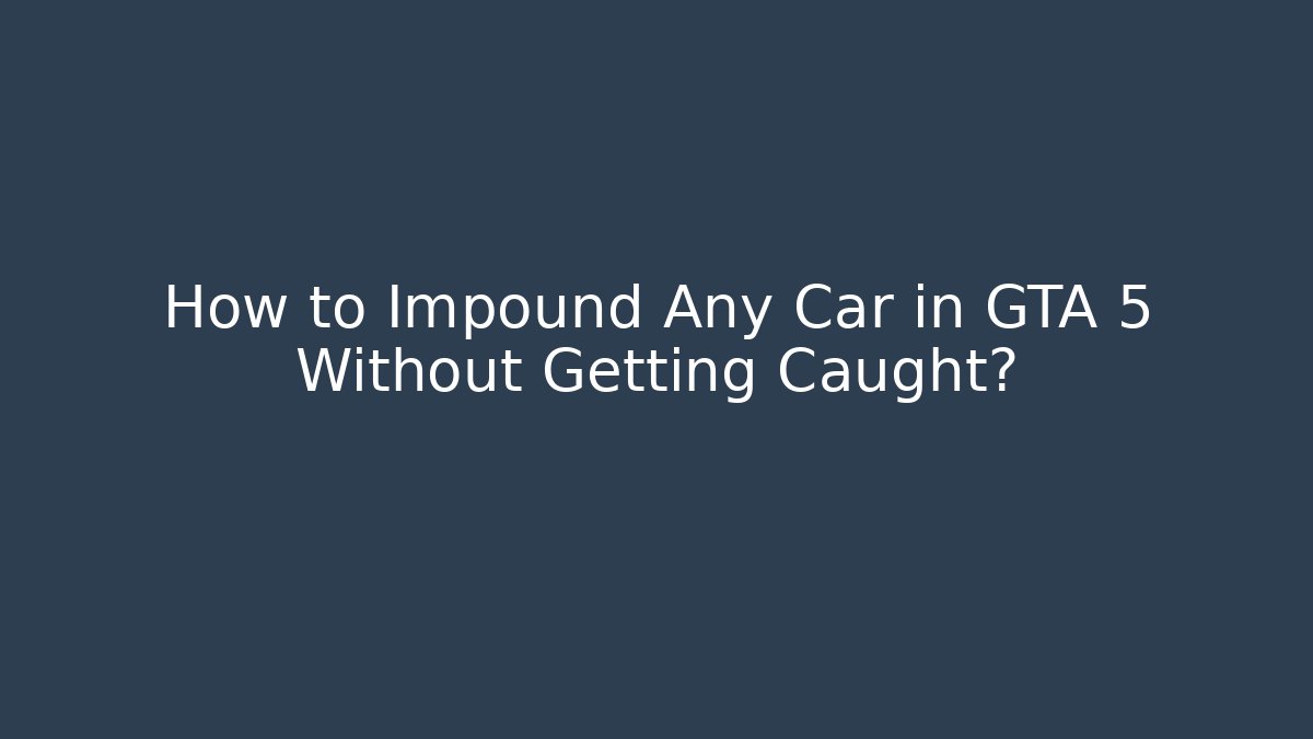 How to Impound Any Car in GTA 5 Without Getting Caught?
