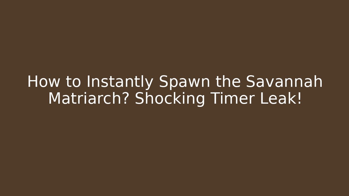 How to Instantly Spawn the Savannah Matriarch? Shocking Timer Leak!