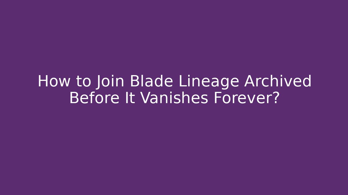 How to Join Blade Lineage Archived Before It Vanishes Forever?