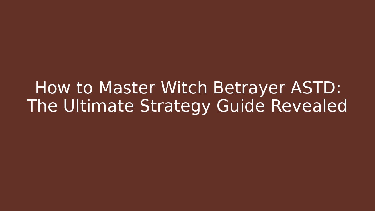 How to Master Witch Betrayer ASTD: The Ultimate Strategy Guide Revealed