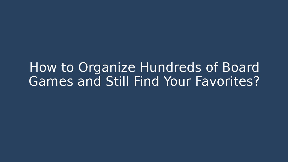 How to Organize Hundreds of Board Games and Still Find Your Favorites?