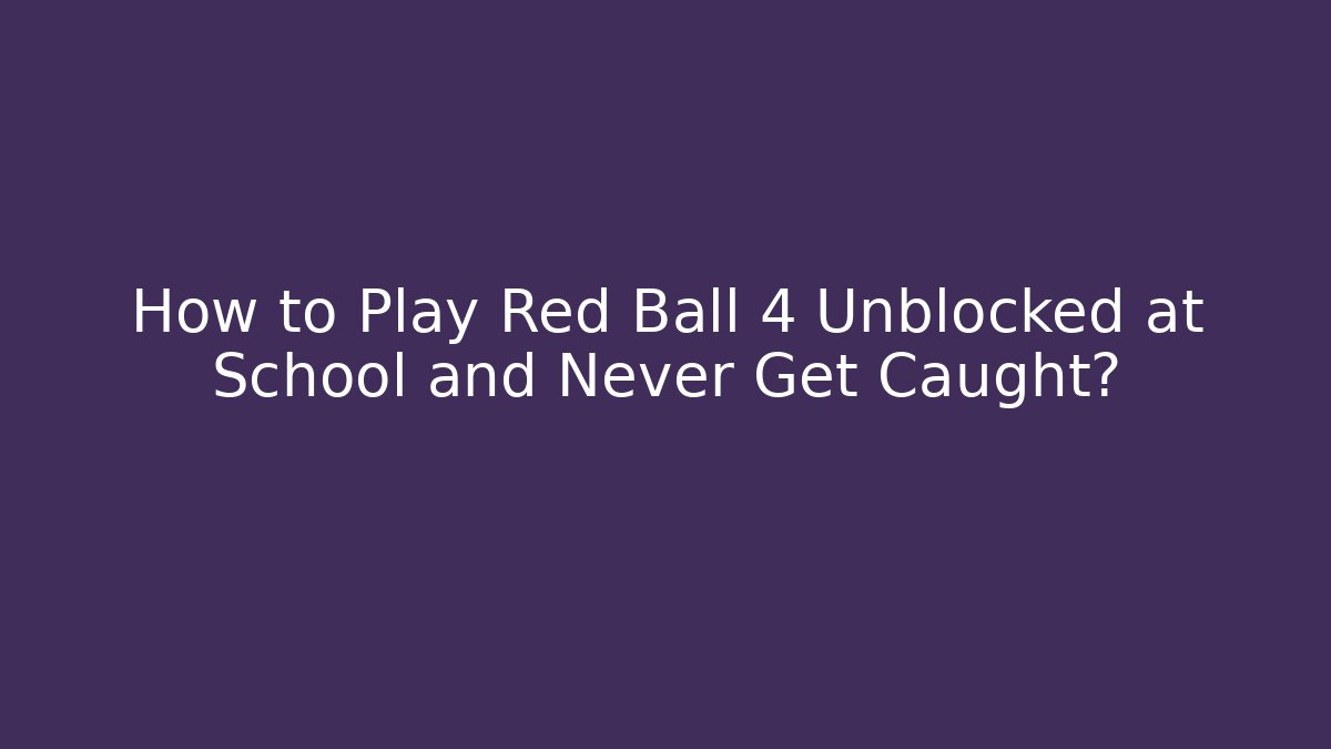 How to Play Red Ball 4 Unblocked at School and Never Get Caught?