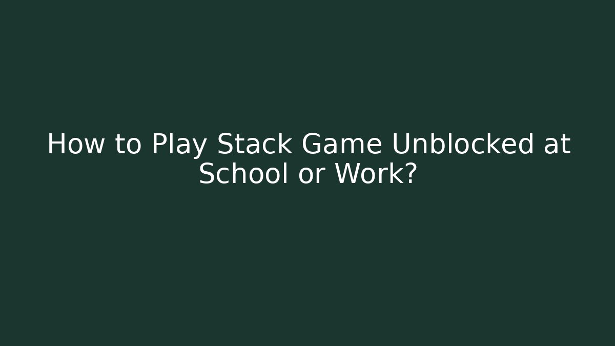 How to Play Stack Game Unblocked at School or Work?