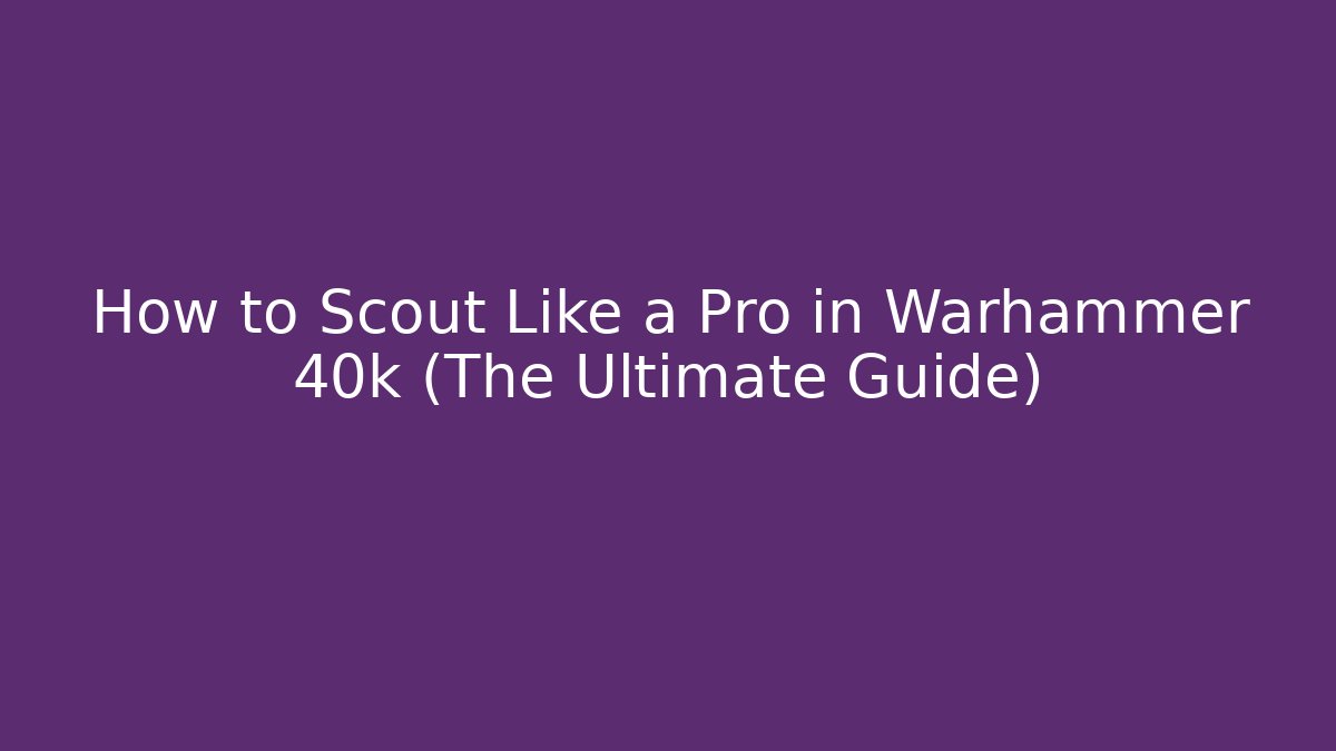 How to Scout Like a Pro in Warhammer 40k (The Ultimate Guide)